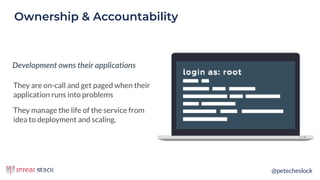 @petecheslock
They are on-call and get paged when their
application runs into problems
They manage the life of the service from
idea to deployment and scaling.
Ownership & Accountability
Development owns their applications
 