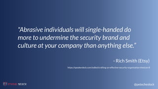 @petecheslock
"Abrasive individuals will single-handed do
more to undermine the security brand and
culture at your company than anything else.”
https://speakerdeck.com/iodboi/crafting-an-effective-security-organisation-kiwicon-8
- Rich Smith (Etsy)
 