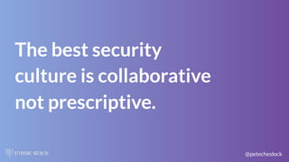 @petecheslock
The best security
culture is collaborative
not prescriptive.
 