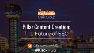 Pillar Content Creation:
The Future of SEO
@KnoxvilleHUG
#KnoxHUG
 