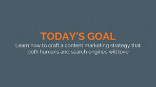TODAY’S GOAL
Learn how to craft a content marketing strategy that
both humans and search engines will love
 