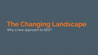 The Changing Landscape
Why a new approach to SEO?
 