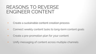 • Create a sustainable content creation process
• Connect weekly content tasks to long-term content goals
• Create a pre-promotion plan for your content
• Unify messaging of content across multiple channels
REASONS TO REVERSE
ENGINEER CONTENT
 