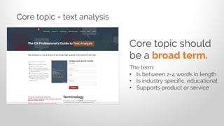 Core topic should
be a broad term.
The term:
• Is between 2-4 words in length
• Is industry specific, educational
• Supports product or service
Core topic = text analysis
 