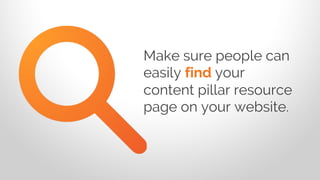 Make sure people can
easily find your
content pillar resource
page on your website.
 