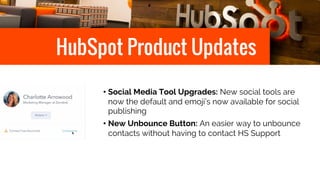 HubSpot Product Updates
• Social Media Tool Upgrades: New social tools are
now the default and emoji’s now available for social
publishing
• New Unbounce Button: An easier way to unbounce
contacts without having to contact HS Support
 