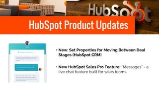 HubSpot Product Updates
• New: Set Properties for Moving Between Deal
Stages (HubSpot CRM)
• New HubSpot Sales Pro Feature: “Messages” - a
live chat feature built for sales teams.
 