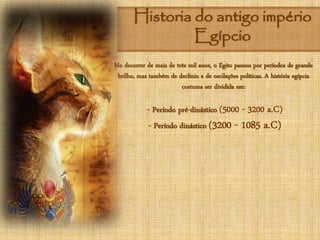 Historia do antigo império
Egípcio
No decorrer de mais de três mil anos, o Egito passou por períodos de grande
brilho, mas também de declínio e de oscilações políticas. A história egípcia
costuma ser dividida em:
- Período pré-dinástico (5000 - 3200 a.C)
- Período dinástico (3200 - 1085 a.C)
 