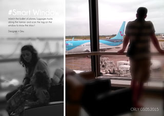 ORLY 03.05.2015
#Smart Window
Watch the ballet of planes, luggages trucks
along the tarmac and scan the tag on the
window to know the story !
Designer + Dev.
 