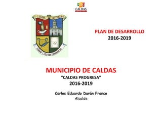 PLAN DE DESARROLLO
2016-2019
MUNICIPIO DE CALDAS
“CALDAS PROGRESA”
2016-2019
Carlos Eduardo Durán Franco
Alcalde
 