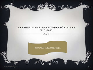 E X A M E N F I NA L - I N T RO D U C C I Ó N A L A S
T I C - 2 0 1 3
RONALD ARZAMENDIA
19/07/2013 05:24 p.m. 1
 