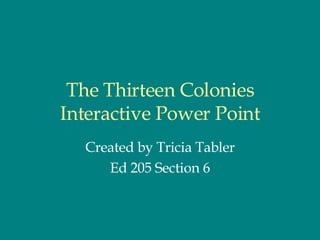 The Thirteen Colonies Interactive Power Point Created by Tricia Tabler Ed 205 Section 6 