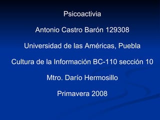 Psicoactivia Antonio Castro Barón 129308 Universidad de las Américas, Puebla Cultura de la Información BC-110 sección 10 Mtro. Darío Hermosillo Primavera 2008 