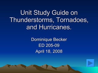 Unit Study Guide on Thunderstorms, Tornadoes, and Hurricanes. Dominique Becker ED 205- 09 April 18, 2008 