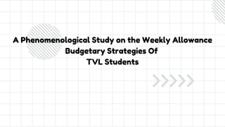 A Phenomenological Study on the Weekly Allowance
Budgetary Strategies Of
TVL Students
 