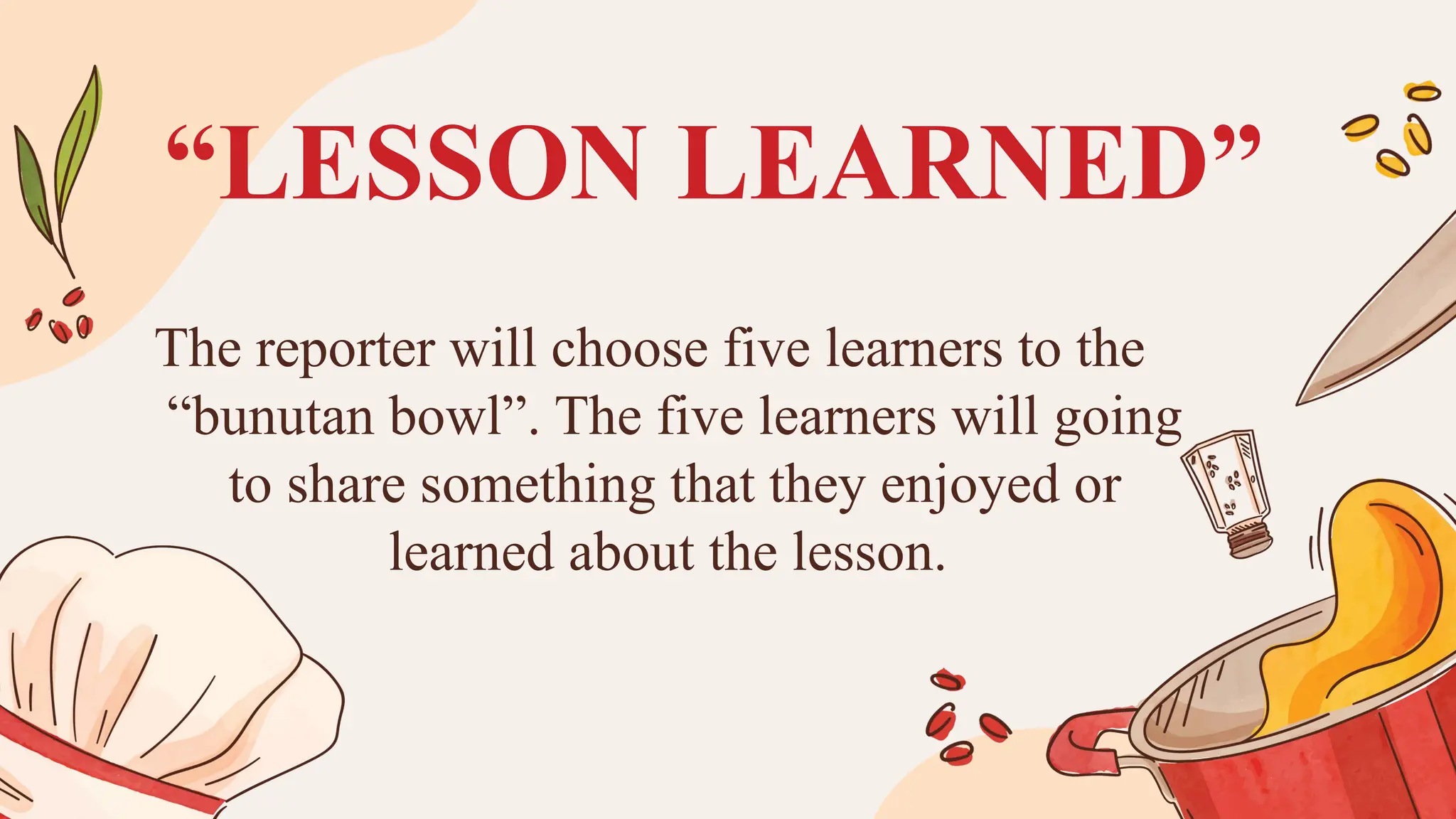 “LESSON LEARNED”
The reporter will choose five learners to the
“bunutan bowl”. The five learners will going
to share something that they enjoyed or
learned about the lesson.
 