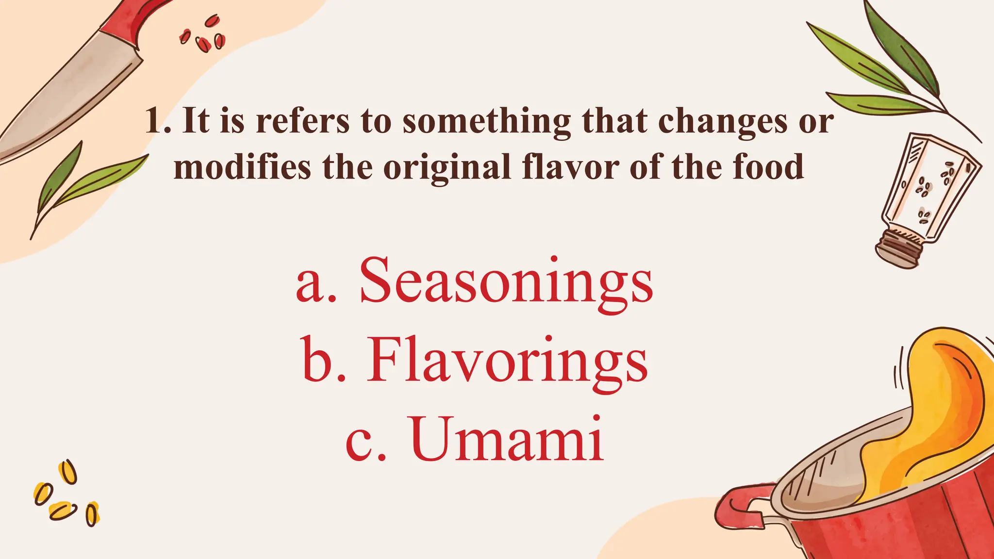 1. It is refers to something that changes or
modifies the original flavor of the food
a. Seasonings
b. Flavorings
c. Umami
 