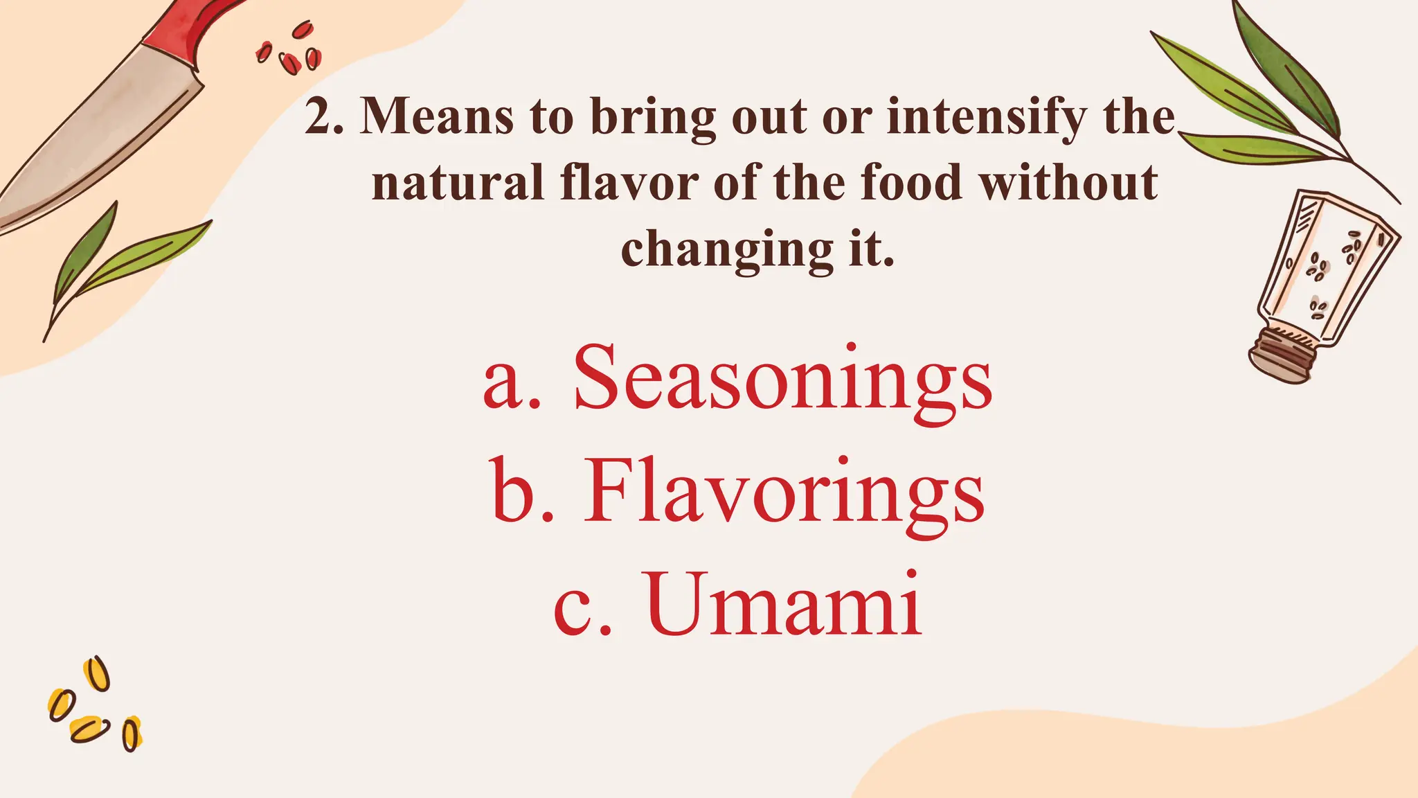 a. Seasonings
b. Flavorings
c. Umami
2. Means to bring out or intensify the
natural flavor of the food without
changing it.
 