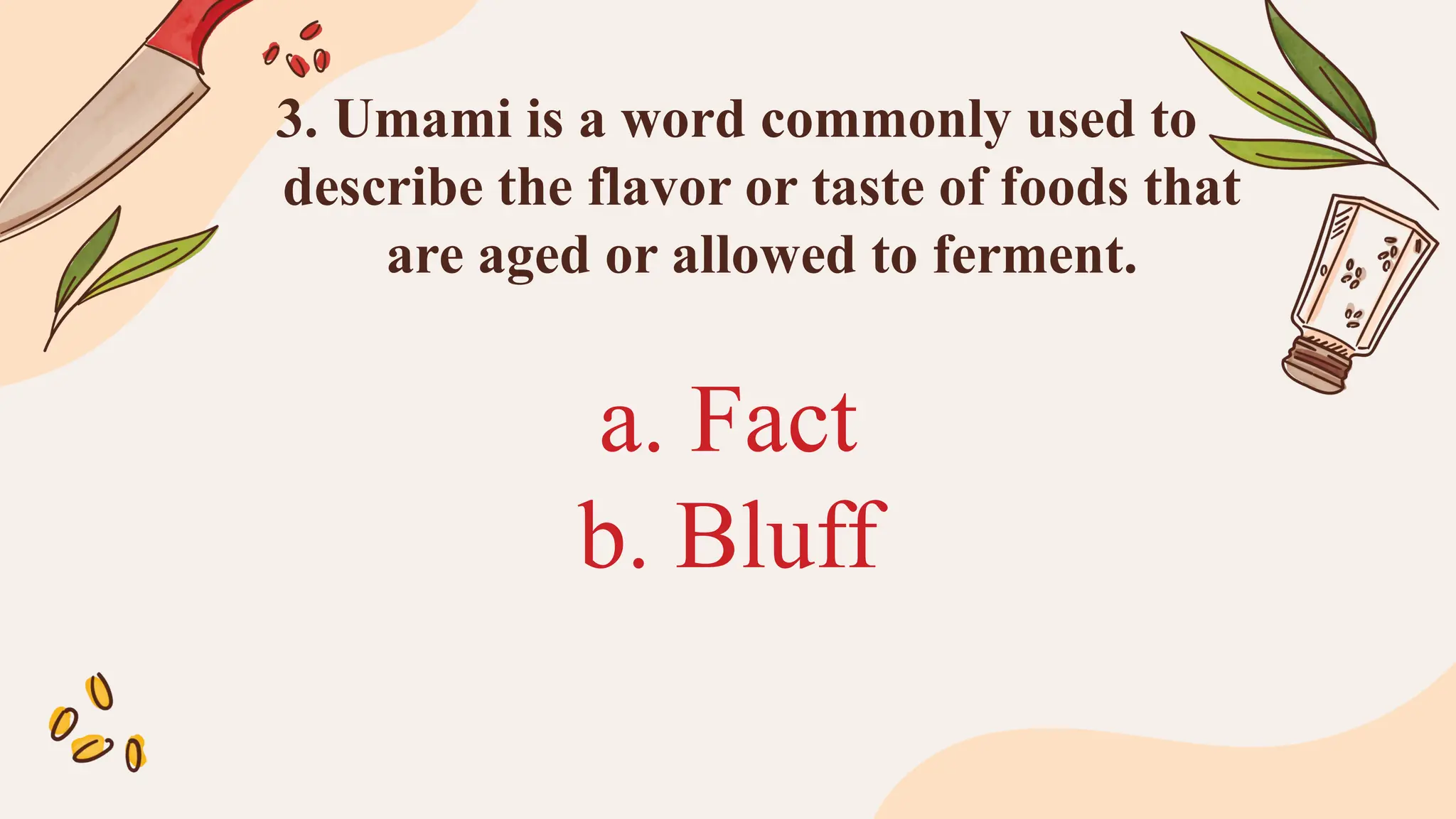 a. Fact
b. Bluff
3. Umami is a word commonly used to
describe the flavor or taste of foods that
are aged or allowed to ferment.
 