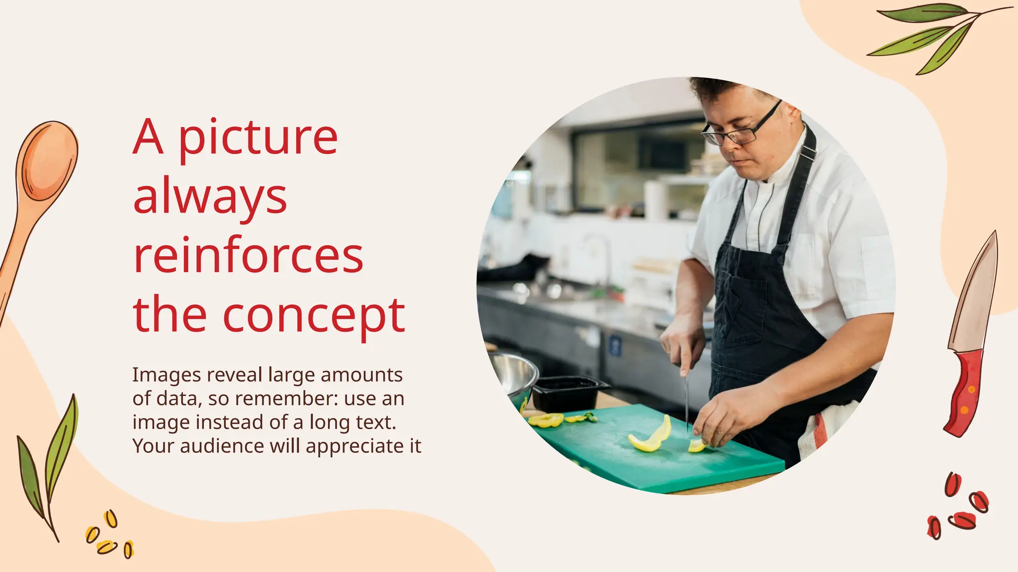 A picture
always
reinforces
the concept
Images reveal large amounts
of data, so remember: use an
image instead of a long text.
Your audience will appreciate it
 