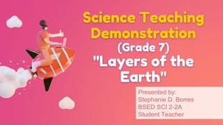 Science Teaching
Demonstration
(Grade 7)
"Layers of the
Earth"
Presented by:
Stephanie D. Borres
BSED SCI 2-2A
Student Teacher
 