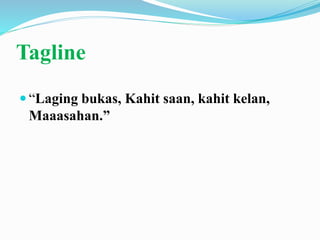 Tagline
 “Laging bukas, Kahit saan, kahit kelan,
Maaasahan.”
 