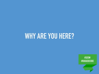 #SXSW
#RUGGEDCODE
WHY ARE YOU HERE?
 