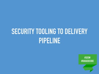 #SXSW
#RUGGEDCODE
SECURITY TOOLING TO DELIVERY
PIPELINE
 