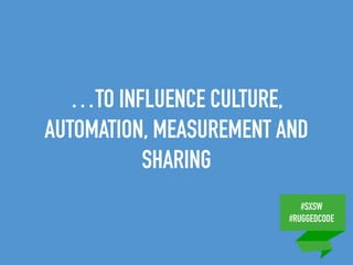 #SXSW
#RUGGEDCODE
…TO INFLUENCE CULTURE,
AUTOMATION, MEASUREMENT AND
SHARING
 