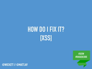 #SXSW
#RUGGEDCODE
@WICKETT // @MATTJAY
HOW DO I FIX IT?
[XSS]
 