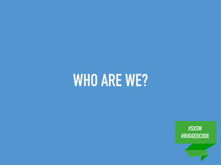 #SXSW
#RUGGEDCODE
WHO ARE WE?
 