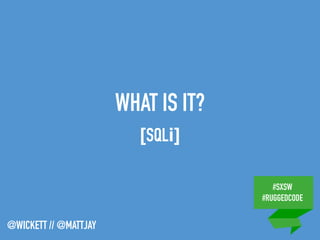 #SXSW
#RUGGEDCODE
@WICKETT // @MATTJAY
WHAT IS IT?
[SQLi]
 