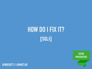 #SXSW
#RUGGEDCODE
@WICKETT // @MATTJAY
HOW DO I FIX IT?
[SQLi]
 