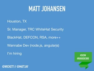 #SXSW
#RUGGEDCODE
@WICKETT // @MATTJAY
MATT JOHANSEN
Houston, TX

Sr. Manager, TRC WhiteHat Security

BlackHat, DEFCON, RSA, more++

Wannabe Dev (node.js, angularjs)

I’m hiring
 