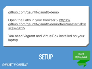 #SXSW
#RUGGEDCODE
@WICKETT // @MATTJAY
SETUP
github.com/gauntlt/gauntlt-demo

Open the Labs in your browser > https://
github.com/gauntlt/gauntlt-demo/tree/master/labs/
sxsw-2015

You need Vagrant and VirtualBox installed on your
laptop
 