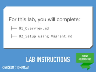 #SXSW
#RUGGEDCODE
@WICKETT // @MATTJAY
LAB INSTRUCTIONS
For this lab, you will complete:

├── 01_Overview.md
├── 02_Setup using Vagrant.md
 