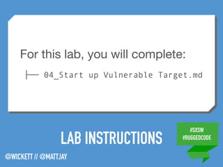 #SXSW
#RUGGEDCODE
@WICKETT // @MATTJAY
LAB INSTRUCTIONS
For this lab, you will complete:

├── 04_Start up Vulnerable Target.md
 