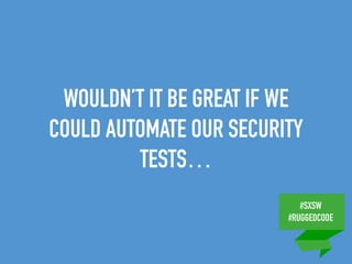 #SXSW
#RUGGEDCODE
WOULDN’T IT BE GREAT IF WE
COULD AUTOMATE OUR SECURITY
TESTS…
 