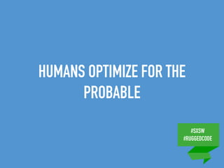 #SXSW
#RUGGEDCODE
HUMANS OPTIMIZE FOR THE
PROBABLE
 