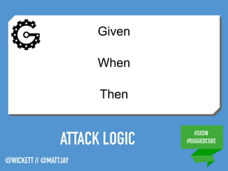 #SXSW
#RUGGEDCODE
@WICKETT // @MATTJAY
ATTACK LOGIC
Given
When
Then
 