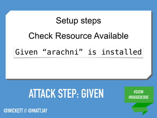 #SXSW
#RUGGEDCODE
@WICKETT // @MATTJAY
Given “arachni” is installed
Setup steps
Check Resource Available
ATTACK STEP: GIVEN
 