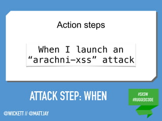 #SXSW
#RUGGEDCODE
@WICKETT // @MATTJAY
ATTACK STEP: WHEN
Action steps
When I launch an
“arachni-xss” attack
 
