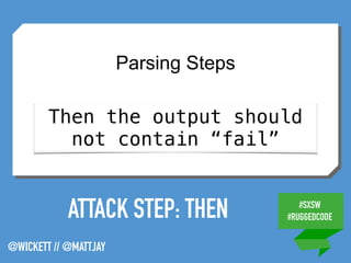 #SXSW
#RUGGEDCODE
@WICKETT // @MATTJAY
ATTACK STEP: THEN
Parsing Steps
Then the output should
not contain “fail”
 