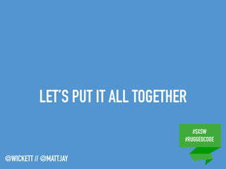 #SXSW
#RUGGEDCODE
@WICKETT // @MATTJAY
LET’S PUT IT ALL TOGETHER
 