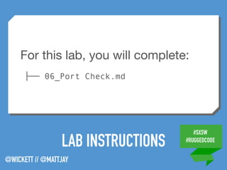 #SXSW
#RUGGEDCODE
@WICKETT // @MATTJAY
LAB INSTRUCTIONS
For this lab, you will complete:

├── 06_Port Check.md
 