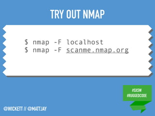 #SXSW
#RUGGEDCODE
@WICKETT // @MATTJAY
$ nmap -F localhost
$ nmap -F scanme.nmap.org
TRY OUT NMAP
 