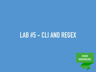 #SXSW
#RUGGEDCODE
LAB #5 - CLI AND REGEX
 