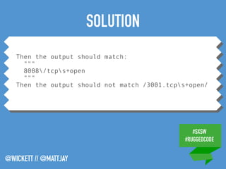 #SXSW
#RUGGEDCODE
@WICKETT // @MATTJAY
Then the output should match:
"""
8008/tcps+open
"""
Then the output should not match /3001.tcps+open/
SOLUTION
 