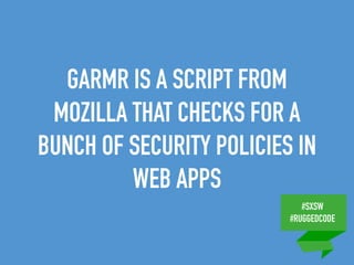 #SXSW
#RUGGEDCODE
GARMR IS A SCRIPT FROM
MOZILLA THAT CHECKS FOR A
BUNCH OF SECURITY POLICIES IN
WEB APPS
 