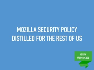 #SXSW
#RUGGEDCODE
MOZILLA SECURITY POLICY
DISTILLED FOR THE REST OF US
 